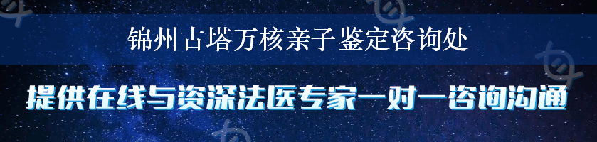 锦州古塔万核亲子鉴定咨询处